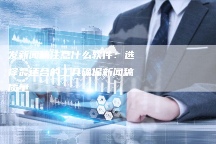 发新闻稿注意什么软件：选择最适合的工具确保新闻稿质量