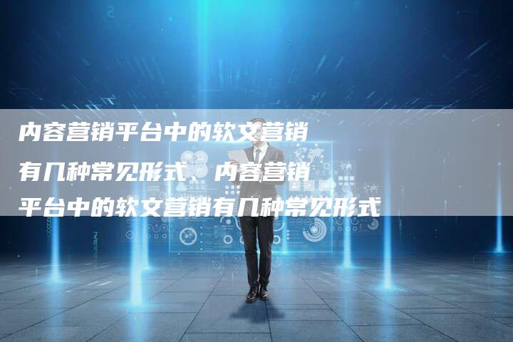 内容营销平台中的软文营销有几种常见形式、内容营销平台中的软文营销有几种常见形式