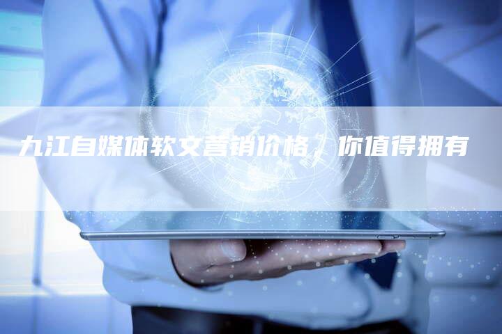 九江自媒体软文营销价格，你值得拥有