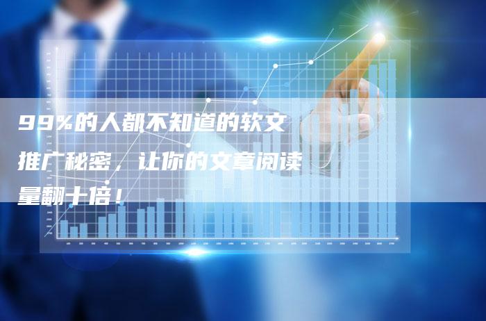 99%的人都不知道的软文推广秘密，让你的文章阅读量翻十倍！