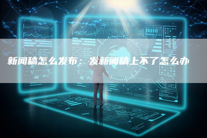 新闻稿怎么发布：发新闻稿上不了怎么办