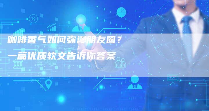 咖啡香气如何弥漫朋友圈？一篇优质软文告诉你答案