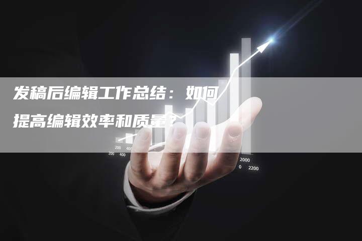 发稿后编辑工作总结：如何提高编辑效率和质量？