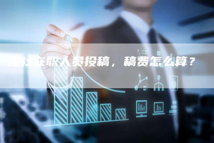 报社在职人员投稿，稿费怎么算？