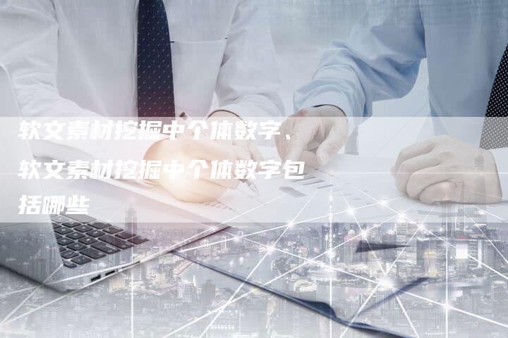 软文素材挖掘中个体数字、软文素材挖掘中个体数字包括哪些