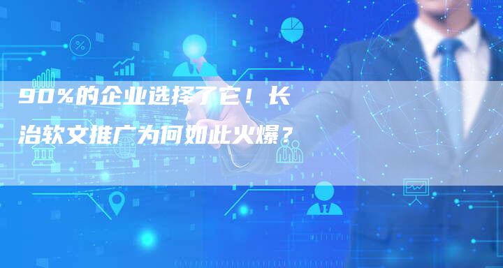 90%的企业选择了它！长治软文推广为何如此火爆？