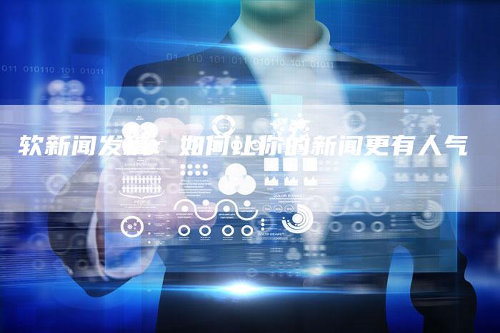 软新闻发稿：如何让你的新闻更有人气