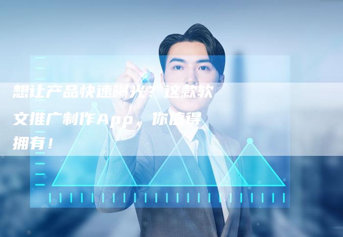 想让产品快速曝光？这款软文推广制作App，你值得拥有！