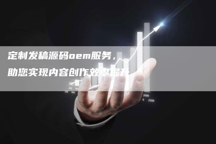 定制发稿源码oem服务，助您实现内容创作效率提升