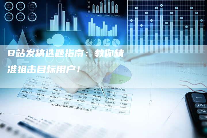 B站发稿选题指南：教你精准狙击目标用户！