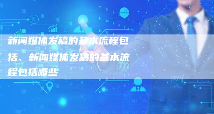 新闻媒体发稿的基本流程包括、新闻媒体发稿的基本流程包括哪些