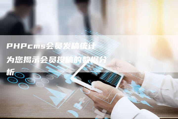 PHPcms会员发稿统计为您揭示会员投稿的数据分析