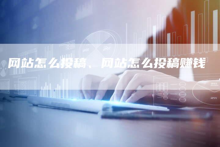 网站怎么投稿、网站怎么投稿赚钱