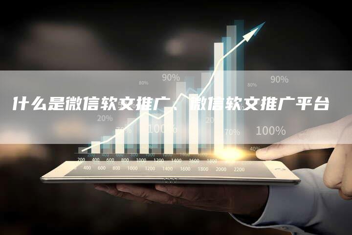 什么是微信软文推广、微信软文推广平台