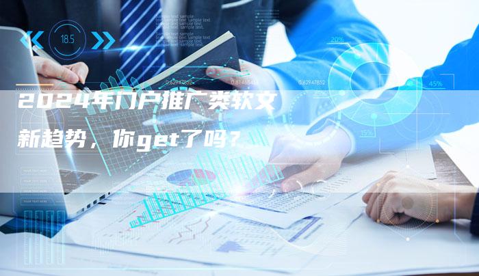 2024年门户推广类软文新趋势，你get了吗？