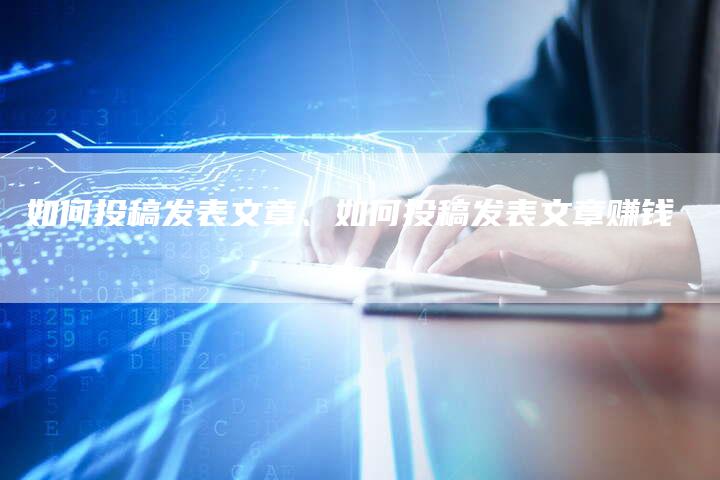 如何投稿发表文章、如何投稿发表文章赚钱