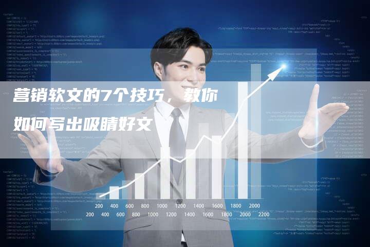 营销软文的7个技巧，教你如何写出吸睛好文