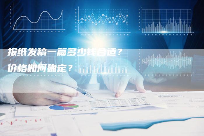 报纸发稿一篇多少钱合适？价格如何确定？