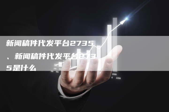 新闻稿件代发平台2735、新闻稿件代发平台2735是什么