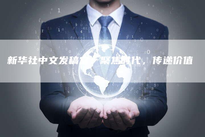 新华社中文发稿室：聚焦时代，传递价值