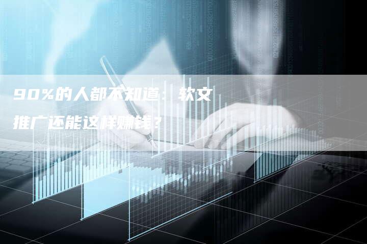 90%的人都不知道：软文推广还能这样赚钱？