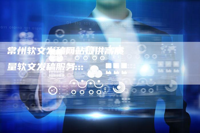 常州软文发稿网站提供高质量软文发稿服务