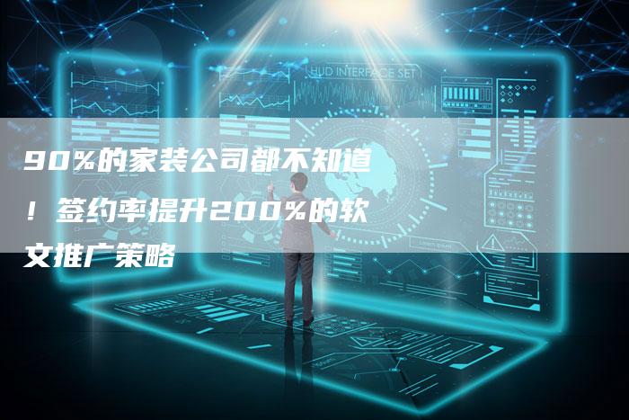 90%的家装公司都不知道！签约率提升200%的软文推广策略