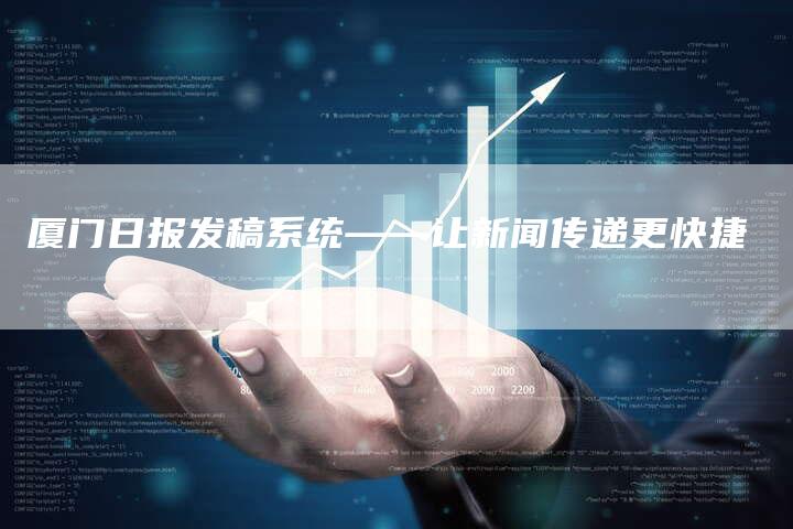 厦门日报发稿系统——让新闻传递更快捷