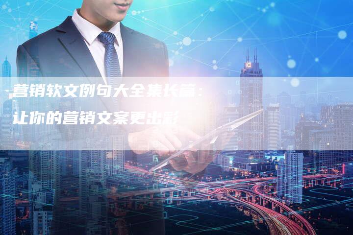 营销软文例句大全集长篇：让你的营销文案更出彩