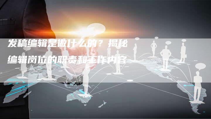 发稿编辑是做什么的？揭秘编辑岗位的职责和工作内容