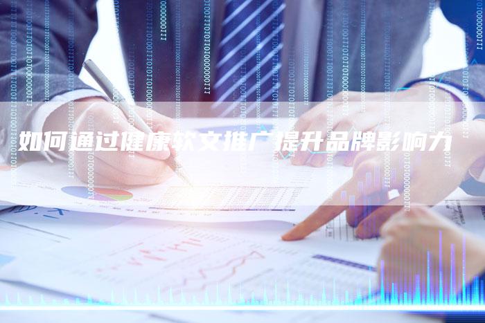 如何通过健康软文推广提升品牌影响力