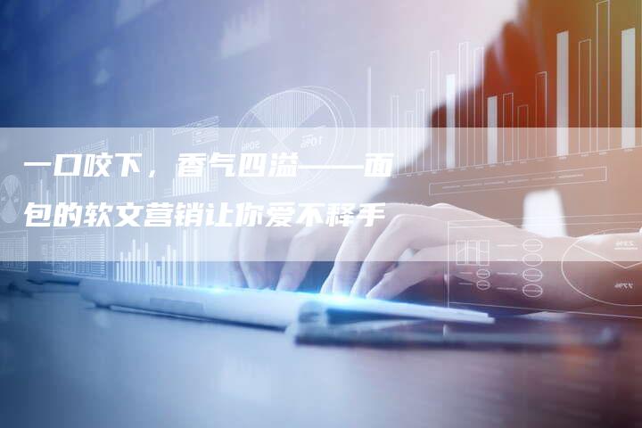 一口咬下，香气四溢——面包的软文营销让你爱不释手