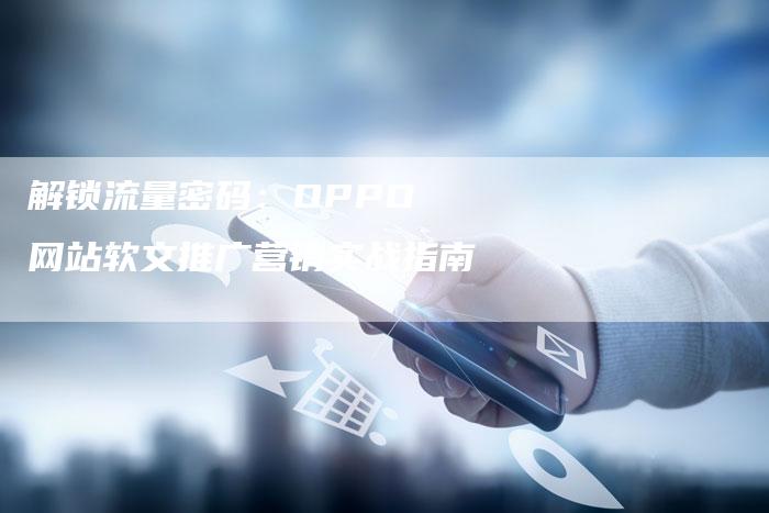 解锁流量密码：OPPO 网站软文推广营销实战指南