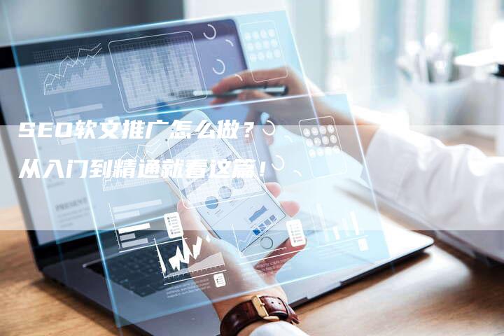 SEO软文推广怎么做？ 从入门到精通就看这篇！