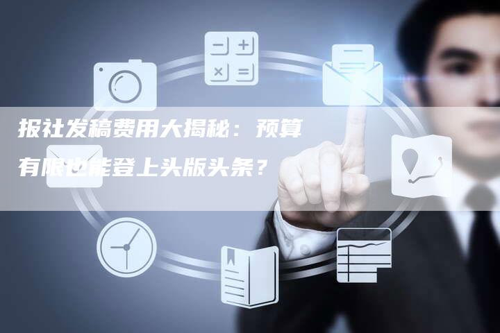 报社发稿费用大揭秘：预算有限也能登上头版头条？