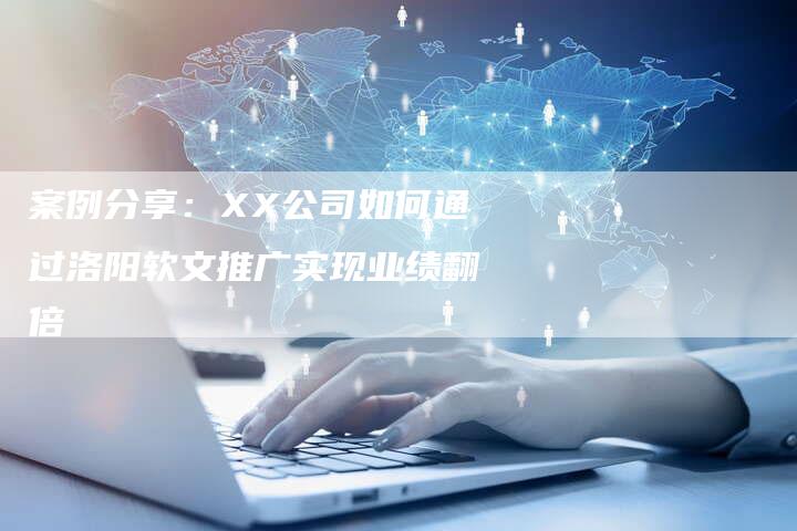 案例分享：XX公司如何通过洛阳软文推广实现业绩翻倍