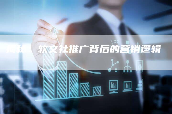 揭秘：软文社推广背后的营销逻辑