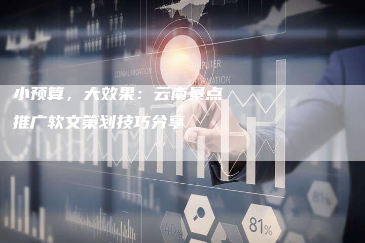 小预算，大效果：云南景点推广软文策划技巧分享