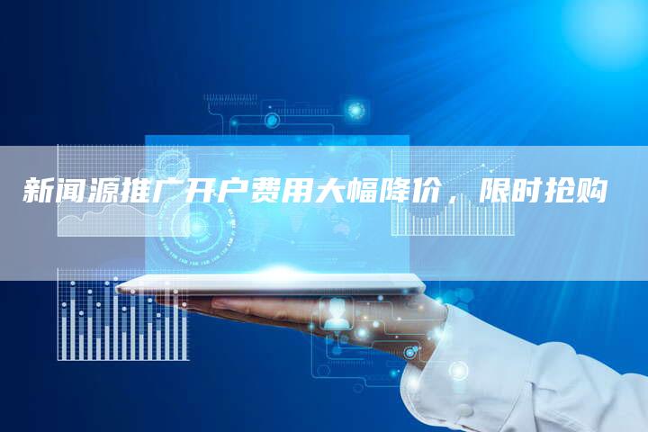 新闻源推广开户费用大幅降价，限时抢购