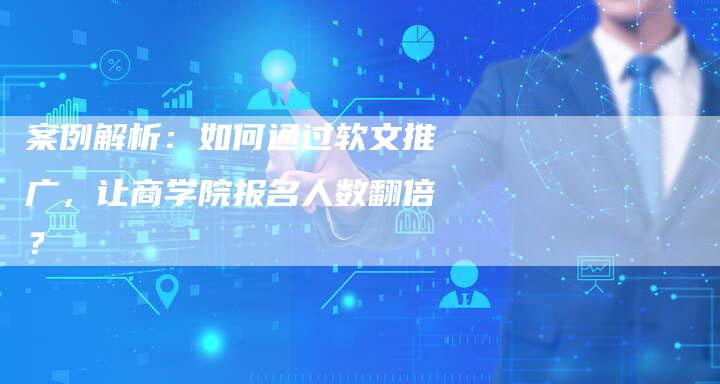 案例解析：如何通过软文推广，让商学院报名人数翻倍？