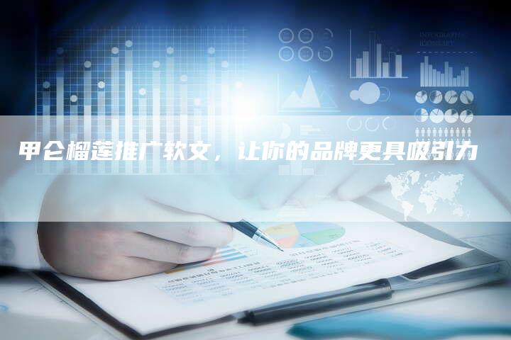 甲仑榴莲推广软文，让你的品牌更具吸引力