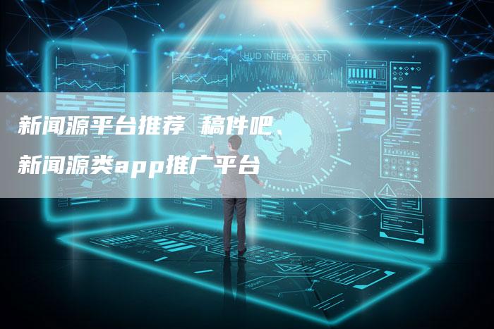 新闻源平台推荐 稿件吧、新闻源类app推广平台