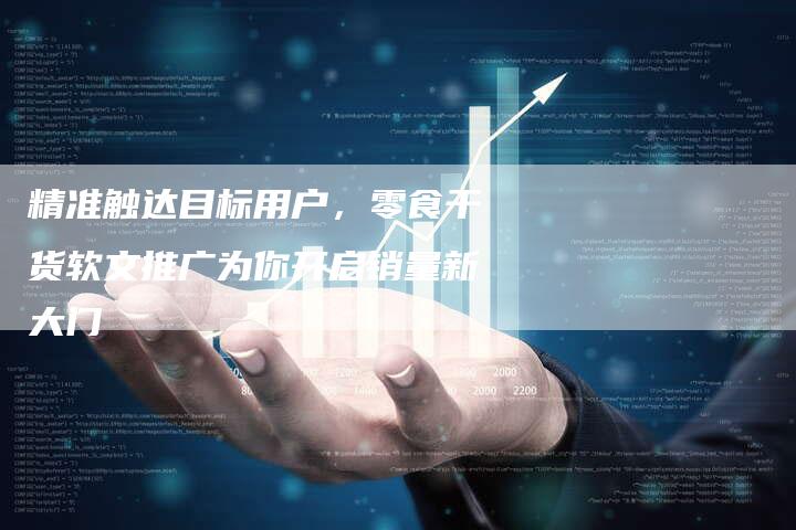 精准触达目标用户，零食干货软文推广为你开启销量新大门