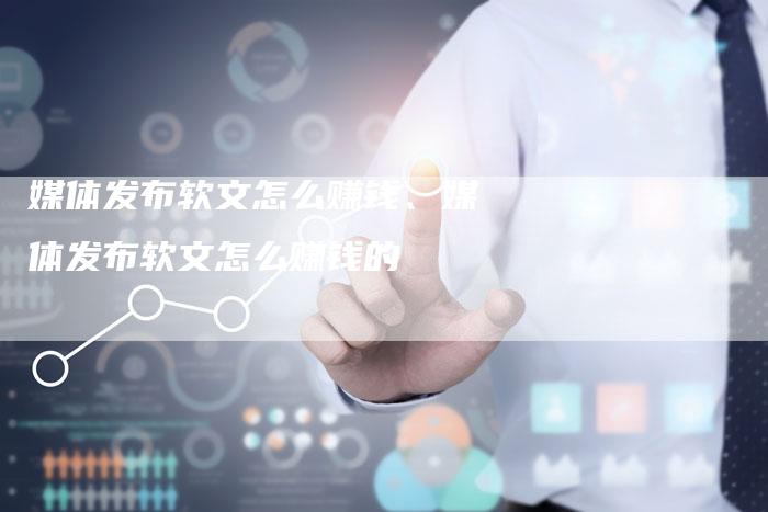 媒体发布软文怎么赚钱、媒体发布软文怎么赚钱的