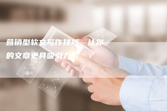 营销型软文写作技巧，让你的文章更具吸引力