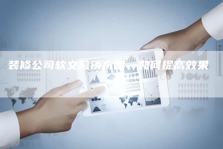装修公司软文营销方案，如何提高效果