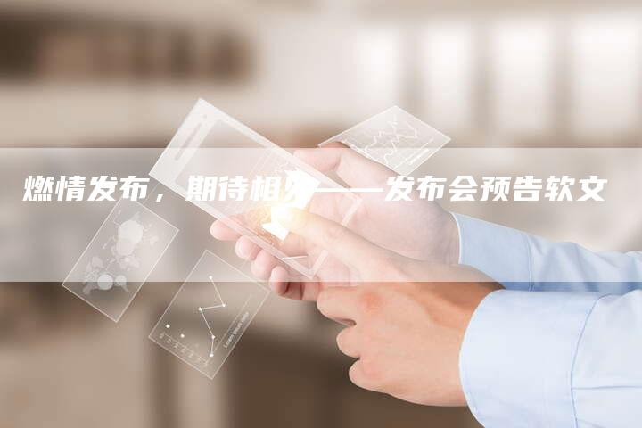 燃情发布，期待相见——发布会预告软文