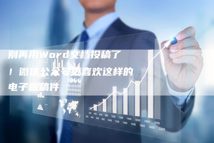 别再用Word文档投稿了！微信公众号更喜欢这样的电子版稿件