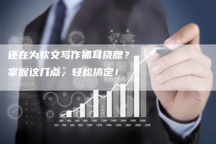 还在为软文写作抓耳挠腮？掌握这几点，轻松搞定！