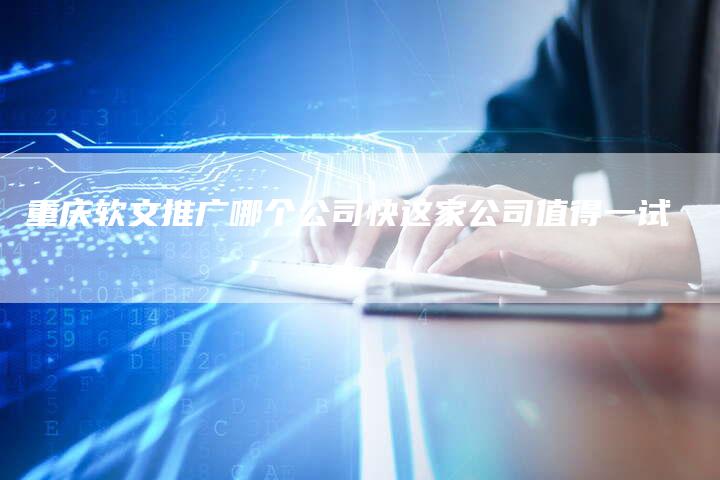 重庆软文推广哪个公司快这家公司值得一试